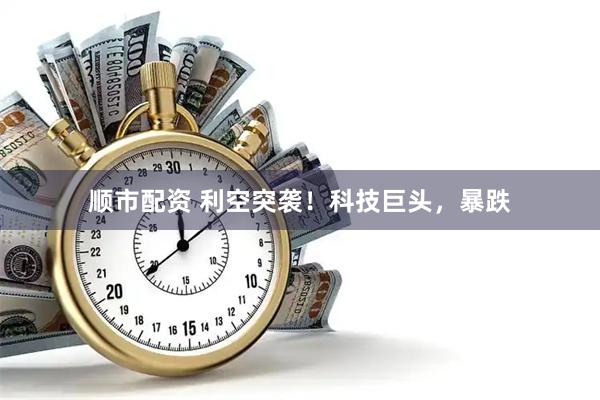 顺市配资 利空突袭！科技巨头，暴跌