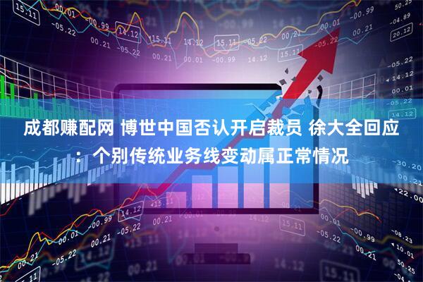 成都赚配网 博世中国否认开启裁员 徐大全回应：个别传统业务线变动属正常情况